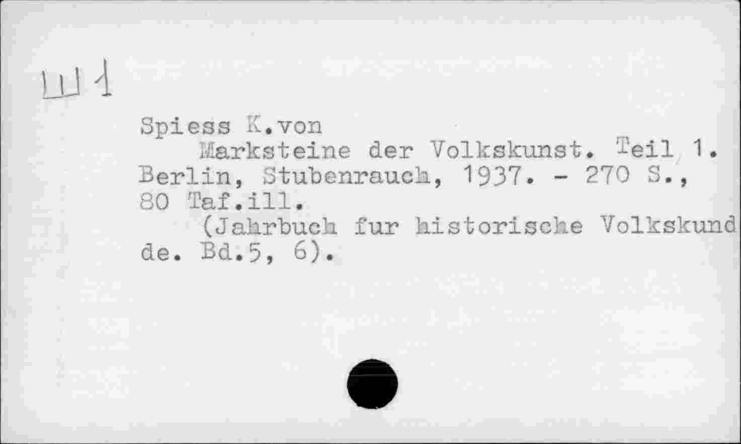 ﻿Spiess К.von
Marksteine der Volkskunst. -i-'eil 1. Berlin, Stubenrauch, 1937- - 270 S., 80 Taf.ill.
(Jahrbuch fur historische Volkskund de. Bd.5, 6).